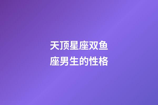 天顶星座双鱼座男生的性格-第1张-星座运势-玄机派