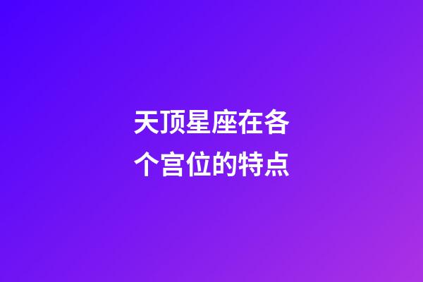 天顶星座在各个宫位的特点-第1张-星座运势-玄机派