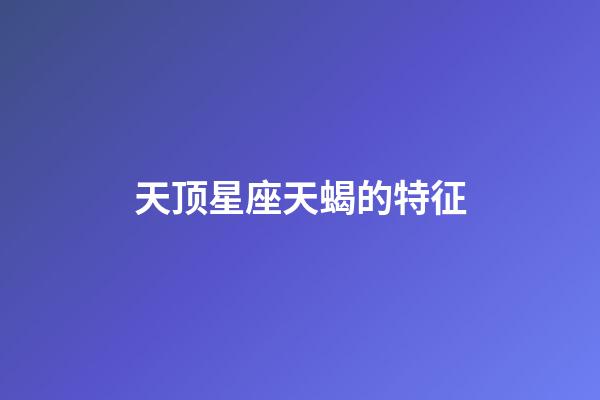 天顶星座天蝎的特征-第1张-星座运势-玄机派