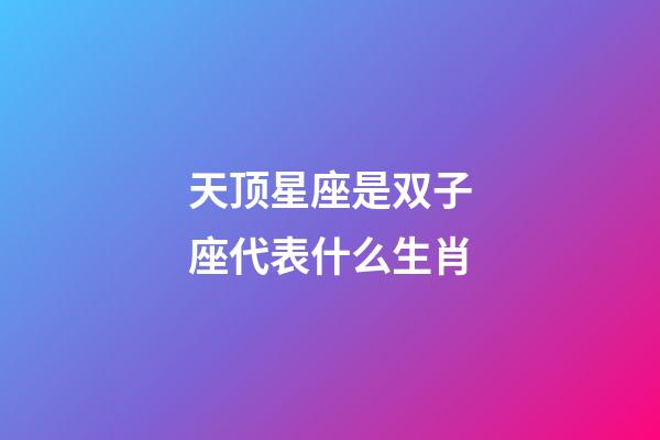 天顶星座是双子座代表什么生肖-第1张-星座运势-玄机派