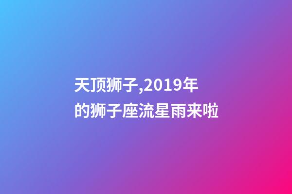 天顶狮子,2019年的狮子座流星雨来啦-第1张-观点-玄机派
