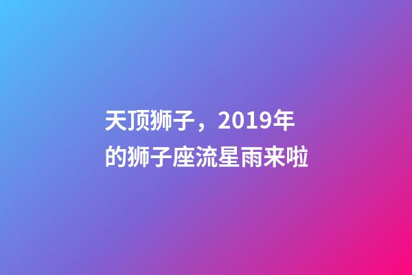 天顶狮子，2019年的狮子座流星雨来啦-第1张-观点-玄机派