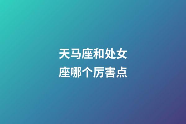 天马座和处女座哪个厉害点-第1张-星座运势-玄机派