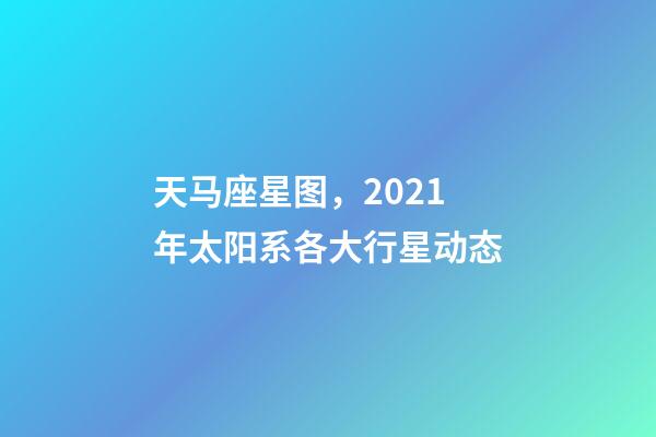 天马座星图，2021年太阳系各大行星动态-第1张-观点-玄机派