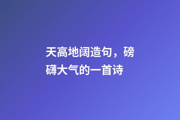 天高地阔造句，磅礴大气的一首诗-第1张-观点-玄机派
