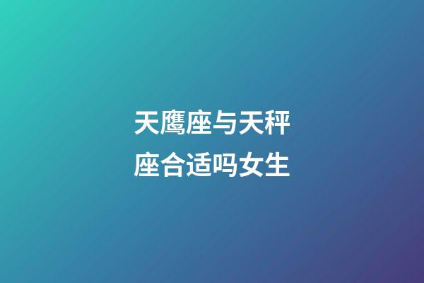 天鹰座与天秤座合适吗女生-第1张-星座运势-玄机派