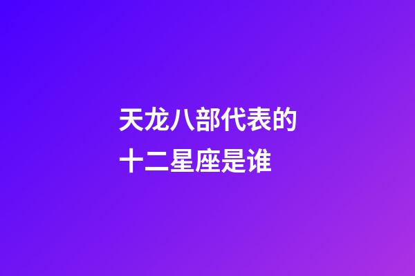天龙八部代表的十二星座是谁-第1张-星座运势-玄机派