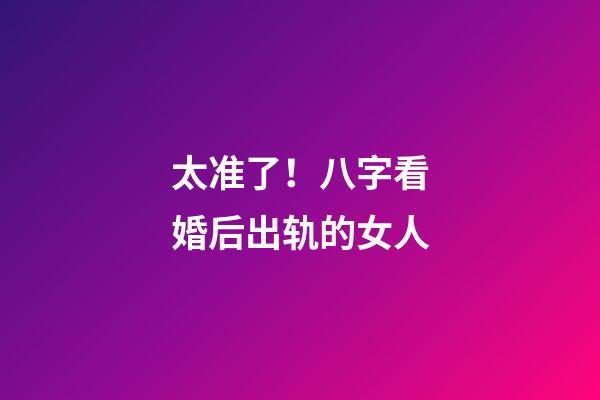 太准了！八字看婚后出轨的女人