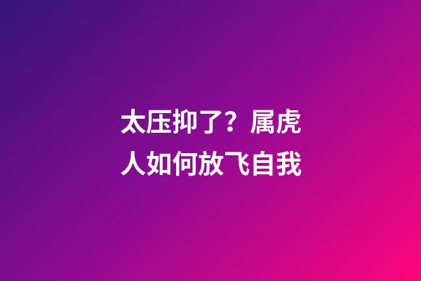 太压抑了？属虎人如何放飞自我