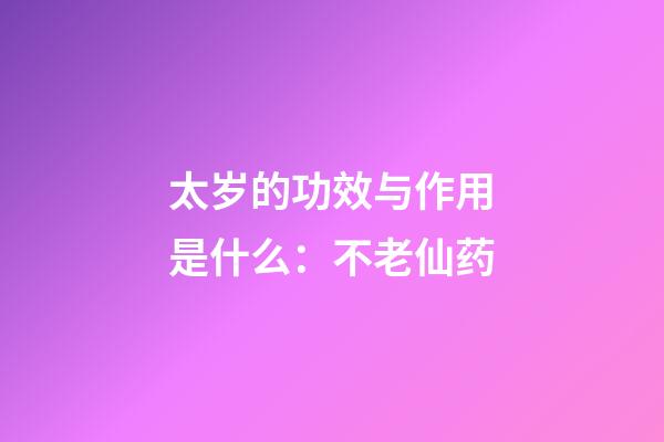 太岁的功效与作用是什么：不老仙药