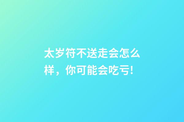 太岁符不送走会怎么样，你可能会吃亏!