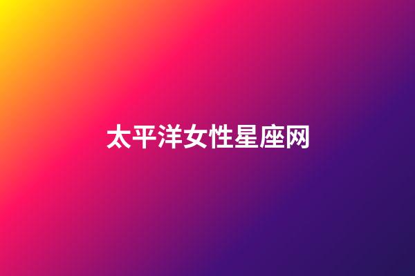 太平洋女性星座网（各个星座的特点和性格）-第1张-星座运势-玄机派