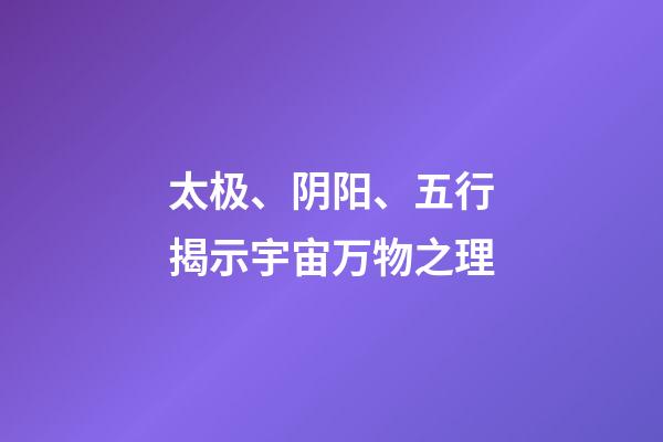 太极、阴阳、五行揭示宇宙万物之理