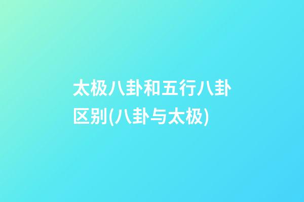 太极八卦和五行八卦区别(八卦与太极)