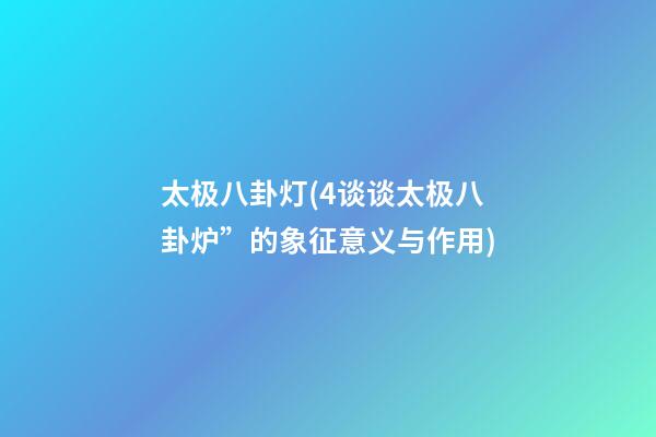太极八卦灯(4谈谈太极八卦炉”的象征意义与作用)