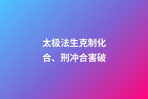 太极法生克制化合、刑冲合害破
