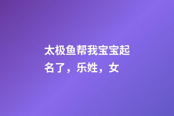 太极鱼帮我宝宝起名了，乐姓，女