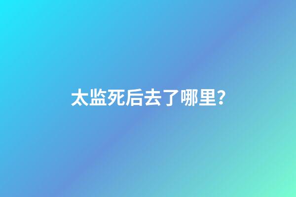 太监死后去了哪里？