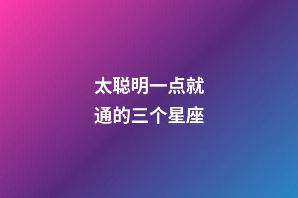 太聪明一点就通的三个星座-第1张-星座运势-玄机派