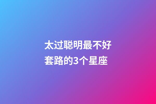 太过聪明最不好套路的3个星座-第1张-星座运势-玄机派