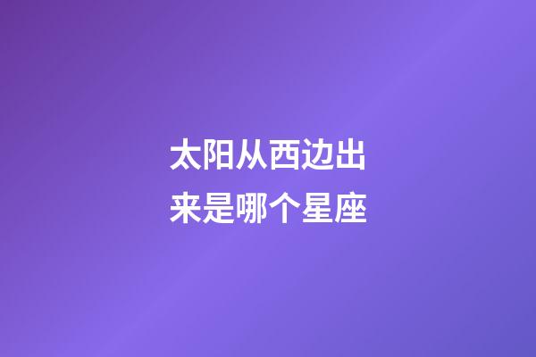 太阳从西边出来是哪个星座-第1张-星座运势-玄机派