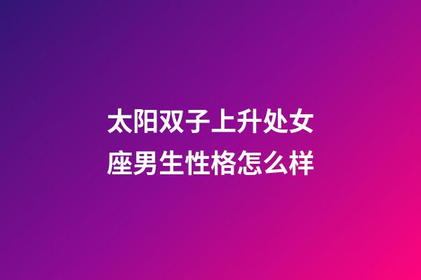太阳双子上升处女座男生性格怎么样-第1张-星座运势-玄机派