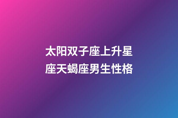 太阳双子座上升星座天蝎座男生性格-第1张-星座运势-玄机派