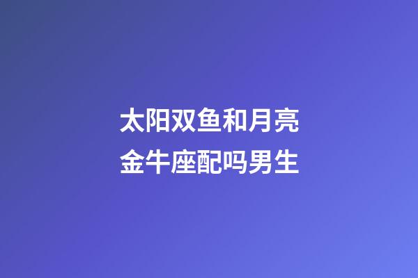 太阳双鱼和月亮金牛座配吗男生-第1张-星座运势-玄机派