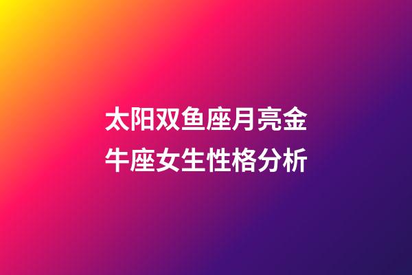 太阳双鱼座月亮金牛座女生性格分析-第1张-星座运势-玄机派