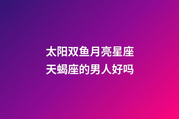 太阳双鱼月亮星座天蝎座的男人好吗-第1张-星座运势-玄机派