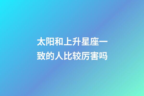 太阳和上升星座一致的人比较厉害吗-第1张-星座运势-玄机派