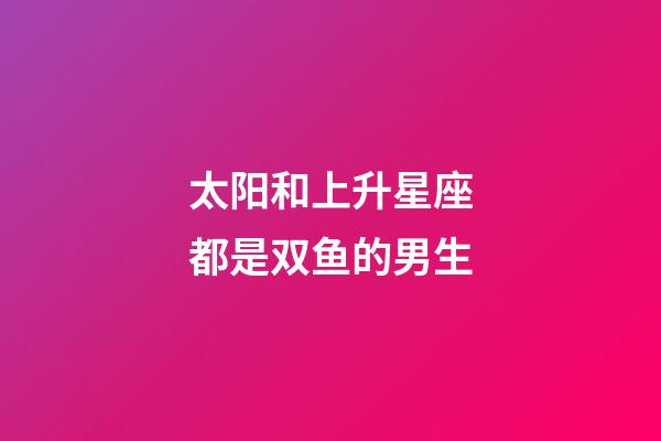 太阳和上升星座都是双鱼的男生-第1张-星座运势-玄机派