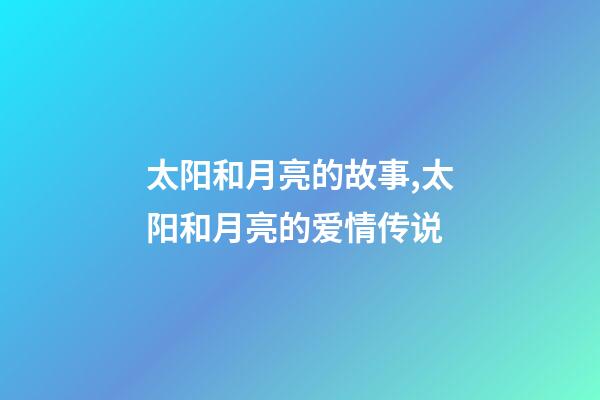 太阳和月亮的故事,太阳和月亮的爱情传说-第1张-观点-玄机派