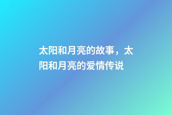太阳和月亮的故事，太阳和月亮的爱情传说-第1张-观点-玄机派