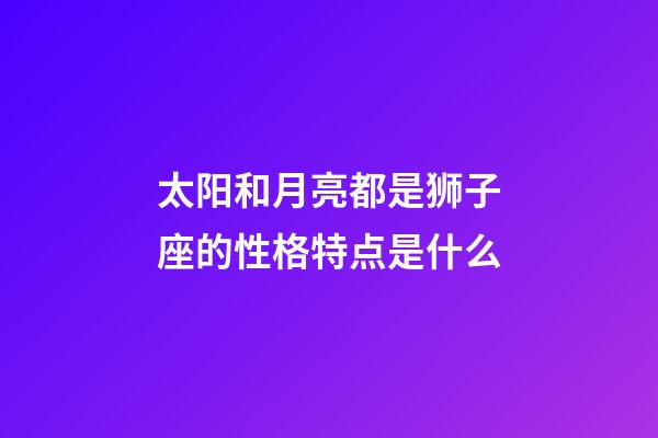 太阳和月亮都是狮子座的性格特点是什么-第1张-星座运势-玄机派