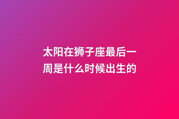太阳在狮子座最后一周是什么时候出生的-第1张-星座运势-玄机派