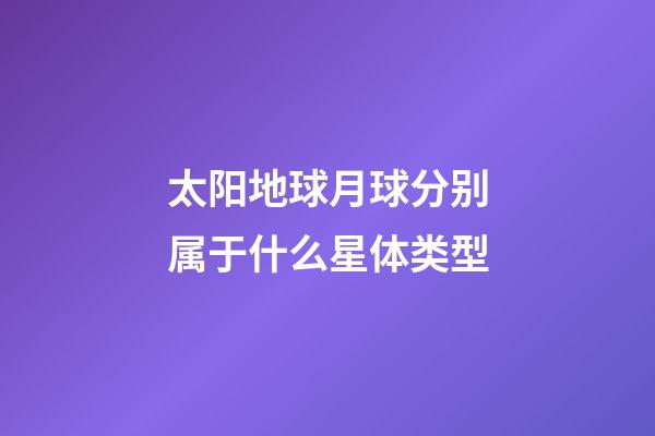 太阳地球月球分别属于什么星体类型-第1张-星座运势-玄机派