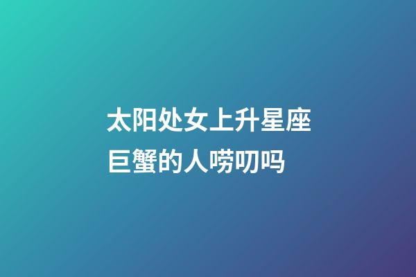 太阳处女上升星座巨蟹的人唠叨吗-第1张-星座运势-玄机派