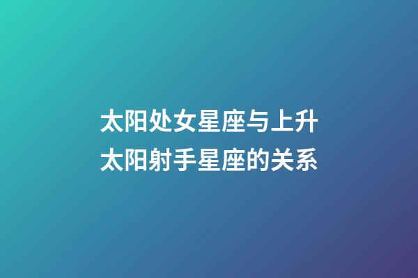 太阳处女星座与上升太阳射手星座的关系-第1张-星座运势-玄机派