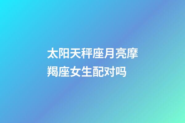 太阳天秤座月亮摩羯座女生配对吗-第1张-星座运势-玄机派