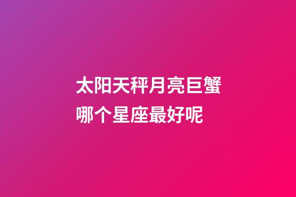 太阳天秤月亮巨蟹哪个星座最好呢-第1张-星座运势-玄机派