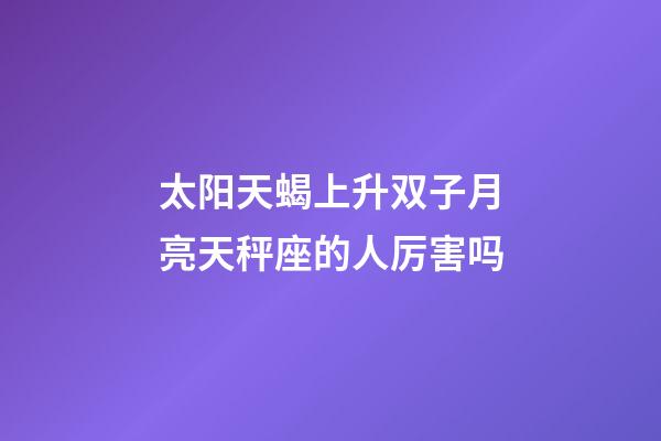 太阳天蝎上升双子月亮天秤座的人厉害吗-第1张-星座运势-玄机派