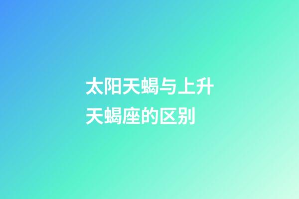 太阳天蝎与上升天蝎座的区别-第1张-星座运势-玄机派