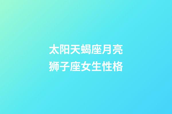 太阳天蝎座月亮狮子座女生性格-第1张-星座运势-玄机派