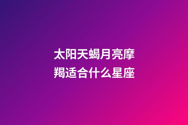 太阳天蝎月亮摩羯适合什么星座-第1张-星座运势-玄机派