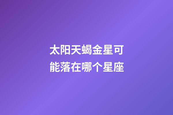 太阳天蝎金星可能落在哪个星座-第1张-星座运势-玄机派