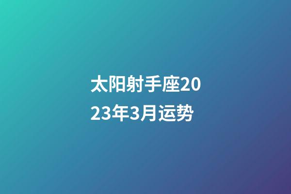 太阳射手座2023年3月运势-第1张-星座运势-玄机派