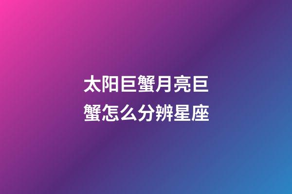 太阳巨蟹月亮巨蟹怎么分辨星座-第1张-星座运势-玄机派