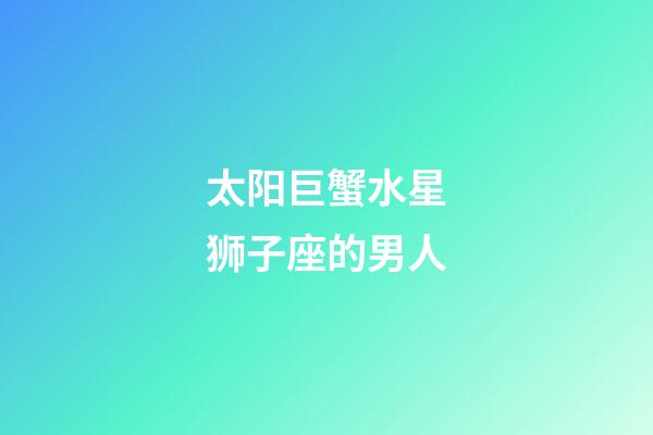 太阳巨蟹水星狮子座的男人-第1张-星座运势-玄机派