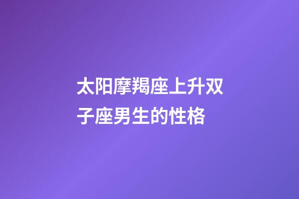太阳摩羯座上升双子座男生的性格-第1张-星座运势-玄机派